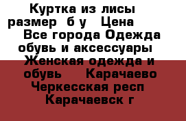 Куртка из лисы 46 размер  б/у › Цена ­ 4 500 - Все города Одежда, обувь и аксессуары » Женская одежда и обувь   . Карачаево-Черкесская респ.,Карачаевск г.